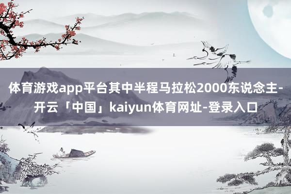 体育游戏app平台其中半程马拉松2000东说念主-开云「中国」kaiyun体育网址-登录入口