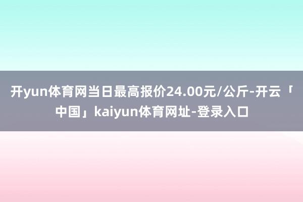 开yun体育网当日最高报价24.00元/公斤-开云「中国」kaiyun体育网址-登录入口