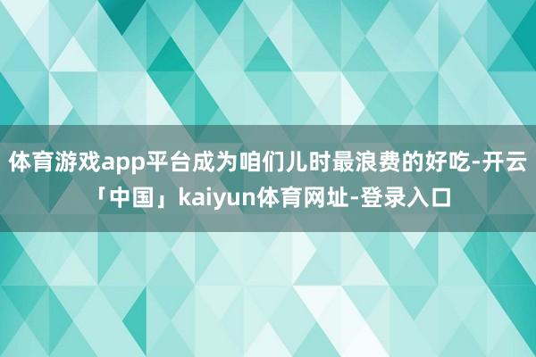 体育游戏app平台成为咱们儿时最浪费的好吃-开云「中国」kaiyun体育网址-登录入口