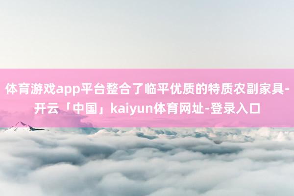 体育游戏app平台整合了临平优质的特质农副家具-开云「中国」kaiyun体育网址-登录入口