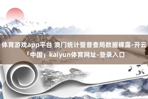 体育游戏app平台 澳门统计暨普查局数据裸露-开云「中国」kaiyun体育网址-登录入口