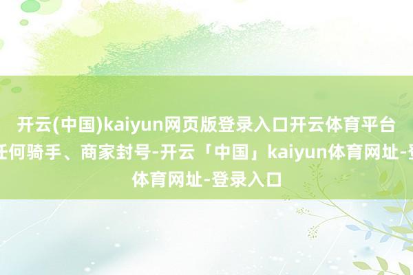 开云(中国)kaiyun网页版登录入口开云体育平台莫得对任何骑手、商家封号-开云「中国」kaiyun体育网址-登录入口