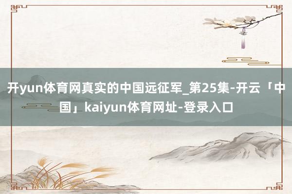 开yun体育网真实的中国远征军_第25集-开云「中国」kaiyun体育网址-登录入口