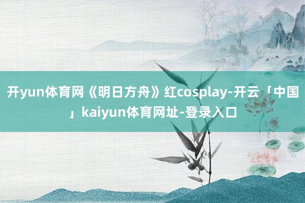 开yun体育网《明日方舟》红cosplay-开云「中国」kaiyun体育网址-登录入口