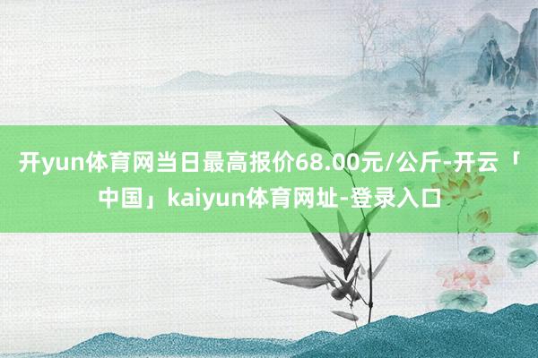 开yun体育网当日最高报价68.00元/公斤-开云「中国」kaiyun体育网址-登录入口