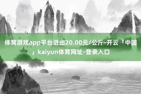 体育游戏app平台进出20.00元/公斤-开云「中国」kaiyun体育网址-登录入口