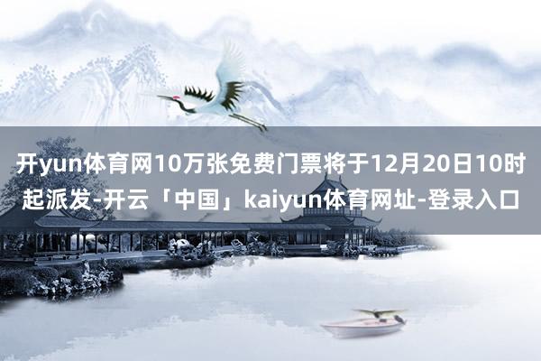 开yun体育网10万张免费门票将于12月20日10时起派发-开云「中国」kaiyun体育网址-登录入口