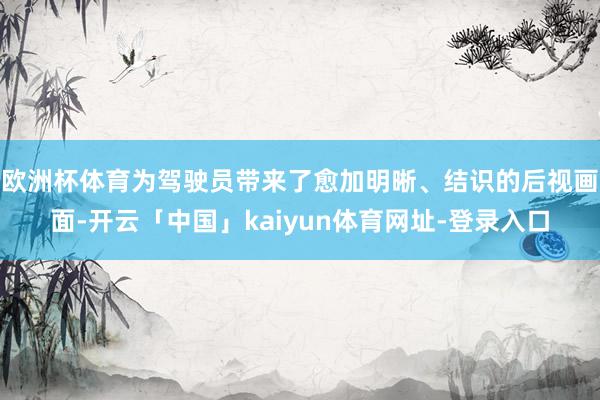欧洲杯体育为驾驶员带来了愈加明晰、结识的后视画面-开云「中国」kaiyun体育网址-登录入口