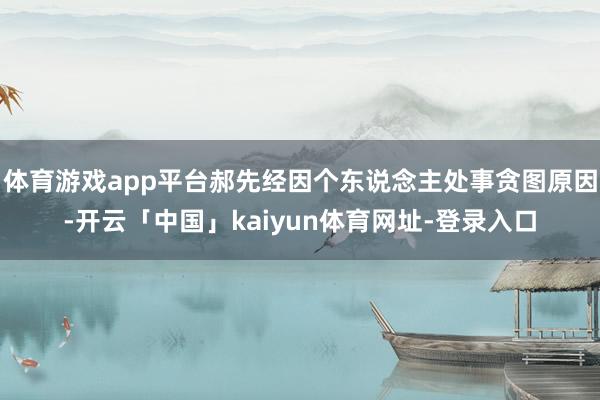 体育游戏app平台郝先经因个东说念主处事贪图原因-开云「中国」kaiyun体育网址-登录入口