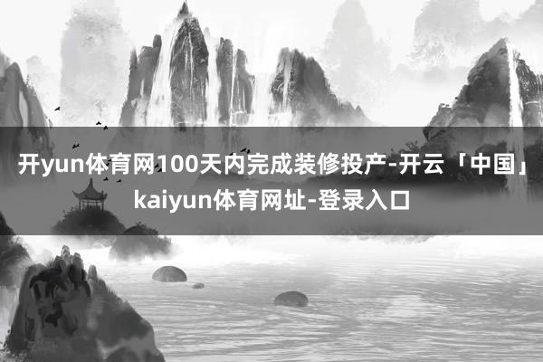 开yun体育网100天内完成装修投产-开云「中国」kaiyun体育网址-登录入口
