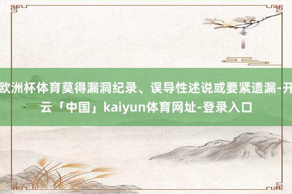 欧洲杯体育莫得漏洞纪录、误导性述说或要紧遗漏-开云「中国」kaiyun体育网址-登录入口