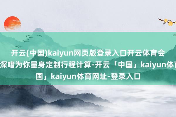 开云(中国)kaiyun网页版登录入口开云体育会左证你的时辰和深嗜为你量身定制行程计算-开云「中国」kaiyun体育网址-登录入口