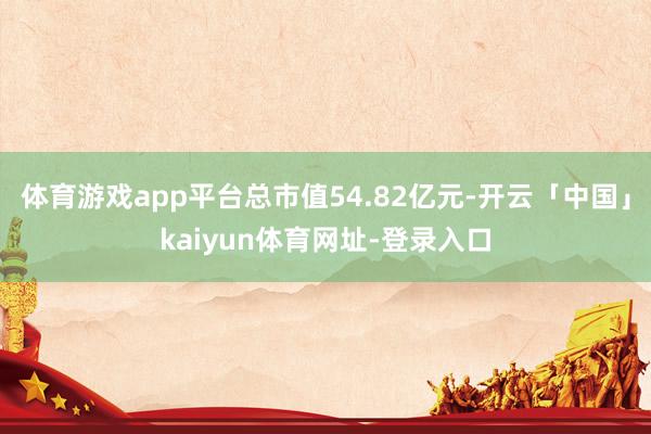体育游戏app平台总市值54.82亿元-开云「中国」kaiyun体育网址-登录入口