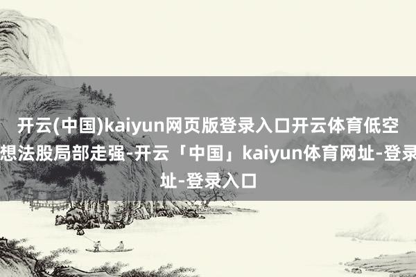 开云(中国)kaiyun网页版登录入口开云体育低空经济想法股局部走强-开云「中国」kaiyun体育网址-登录入口