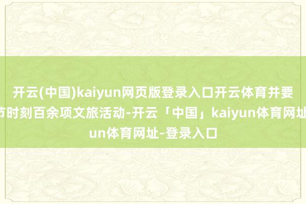 开云(中国)kaiyun网页版登录入口开云体育并要点推介春节时刻百余项文旅活动-开云「中国」kaiyun体育网址-登录入口