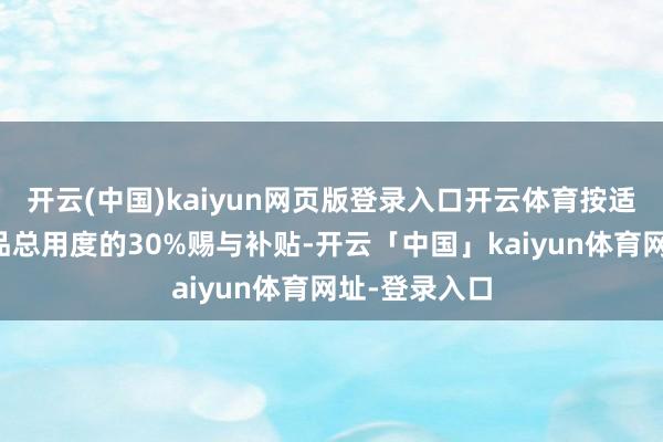 开云(中国)kaiyun网页版登录入口开云体育按适老化改良居品总用度的30%赐与补贴-开云「中国」kaiyun体育网址-登录入口