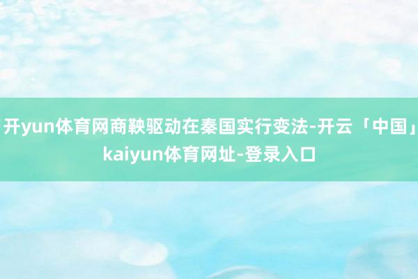 开yun体育网商鞅驱动在秦国实行变法-开云「中国」kaiyun体育网址-登录入口