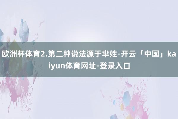 欧洲杯体育2.第二种说法源于芈姓-开云「中国」kaiyun体育网址-登录入口