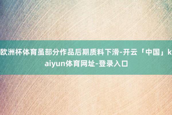 欧洲杯体育虽部分作品后期质料下滑-开云「中国」kaiyun体育网址-登录入口