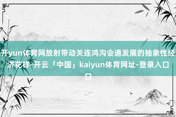 开yun体育网放射带动关连鸿沟会通发展的抽象性经济花样-开云「中国」kaiyun体育网址-登录入口