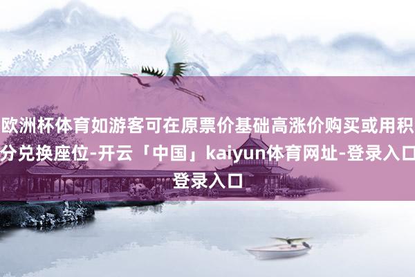 欧洲杯体育如游客可在原票价基础高涨价购买或用积分兑换座位-开云「中国」kaiyun体育网址-登录入口
