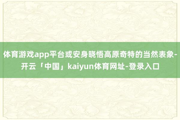 体育游戏app平台或安身晓悟高原奇特的当然表象-开云「中国」kaiyun体育网址-登录入口