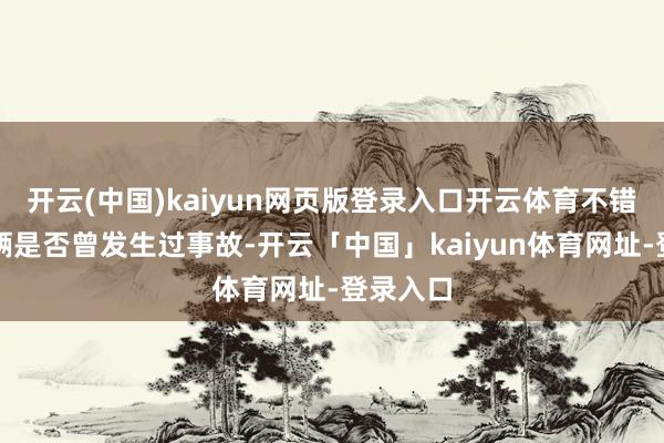 开云(中国)kaiyun网页版登录入口开云体育不错了解车辆是否曾发生过事故-开云「中国」kaiyun体育网址-登录入口