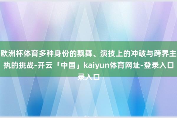 欧洲杯体育多种身份的飘舞、演技上的冲破与跨界主执的挑战-开云「中国」kaiyun体育网址-登录入口