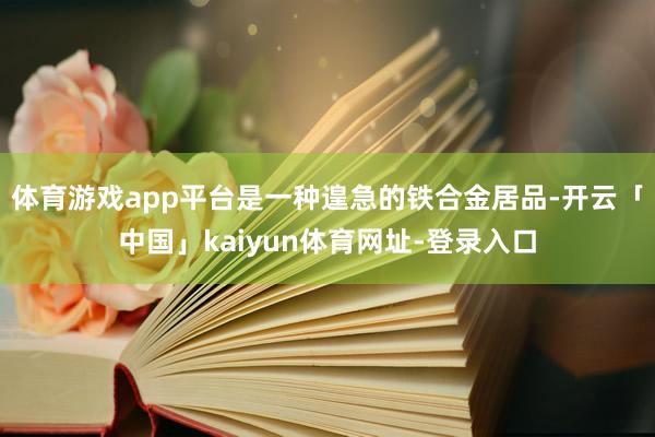 体育游戏app平台是一种遑急的铁合金居品-开云「中国」kaiyun体育网址-登录入口