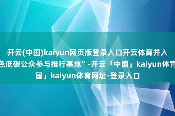 开云(中国)kaiyun网页版登录入口开云体育并入选“2023年绿色低碳公众参与推行基地”-开云「中国」kaiyun体育网址-登录入口