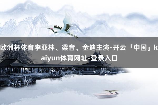 欧洲杯体育李亚林、梁音、金迪主演-开云「中国」kaiyun体育网址-登录入口