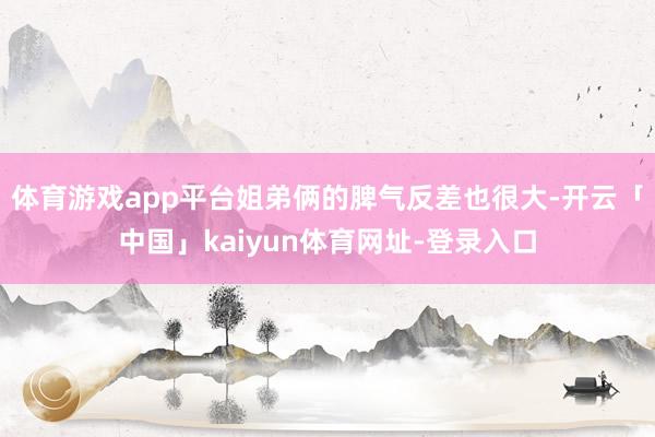 体育游戏app平台姐弟俩的脾气反差也很大-开云「中国」kaiyun体育网址-登录入口