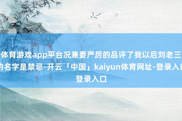体育游戏app平台况兼要严厉的品评了我以后刘老三的名字是禁忌-开云「中国」kaiyun体育网址-登录入口