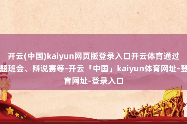 开云(中国)kaiyun网页版登录入口开云体育通过组织主题班会、辩说赛等-开云「中国」kaiyun体育网址-登录入口