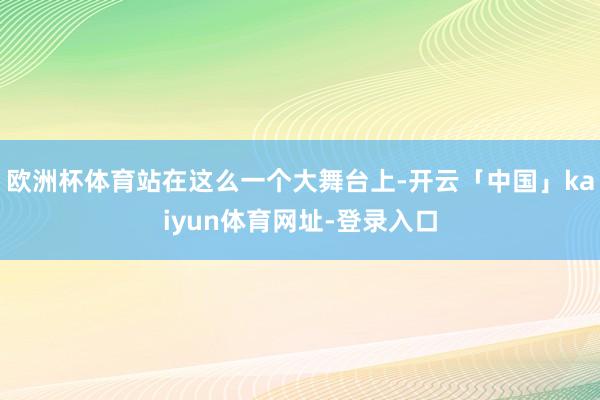 欧洲杯体育站在这么一个大舞台上-开云「中国」kaiyun体育网址-登录入口