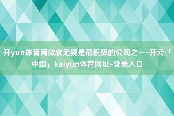 开yun体育网微软无疑是最积极的公司之一-开云「中国」kaiyun体育网址-登录入口