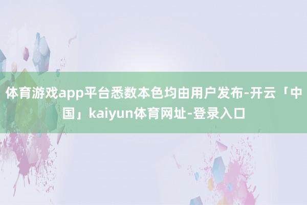 体育游戏app平台悉数本色均由用户发布-开云「中国」kaiyun体育网址-登录入口