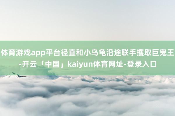 体育游戏app平台径直和小乌龟沿途联手攫取巨鬼王-开云「中国」kaiyun体育网址-登录入口