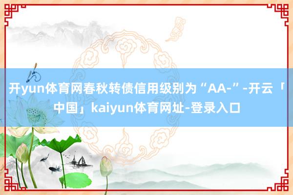 开yun体育网春秋转债信用级别为“AA-”-开云「中国」kaiyun体育网址-登录入口