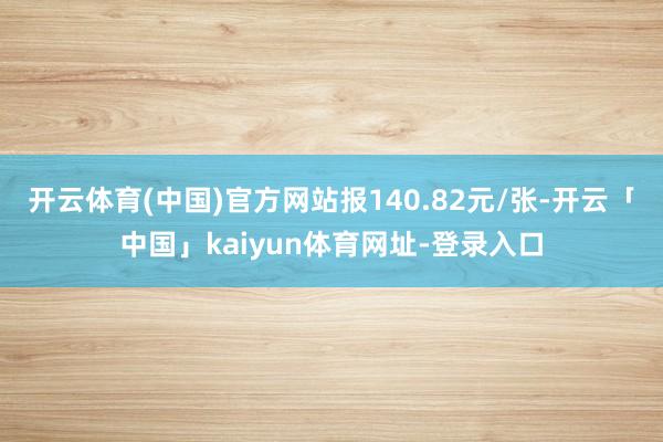 开云体育(中国)官方网站报140.82元/张-开云「中国」kaiyun体育网址-登录入口
