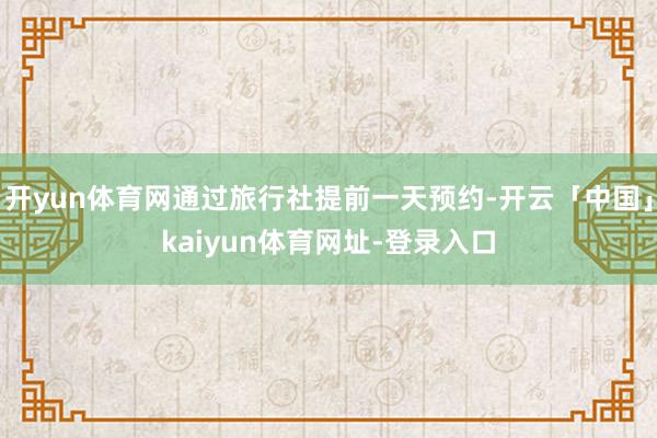 开yun体育网通过旅行社提前一天预约-开云「中国」kaiyun体育网址-登录入口