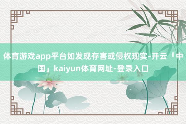 体育游戏app平台如发现存害或侵权现实-开云「中国」kaiyun体育网址-登录入口