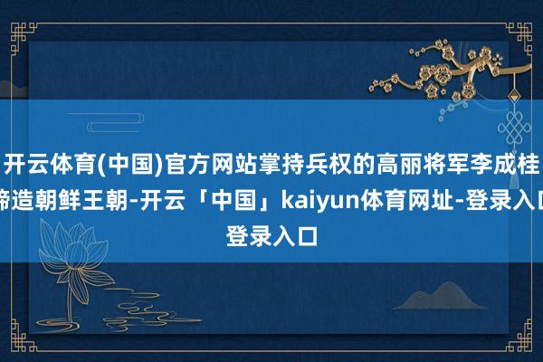 开云体育(中国)官方网站掌持兵权的高丽将军李成桂缔造朝鲜王朝-开云「中国」kaiyun体育网址-登录入口