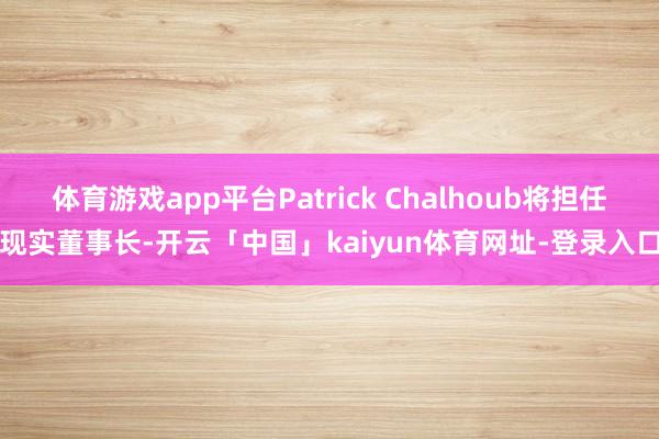 体育游戏app平台Patrick Chalhoub将担任现实董事长-开云「中国」kaiyun体育网址-登录入口