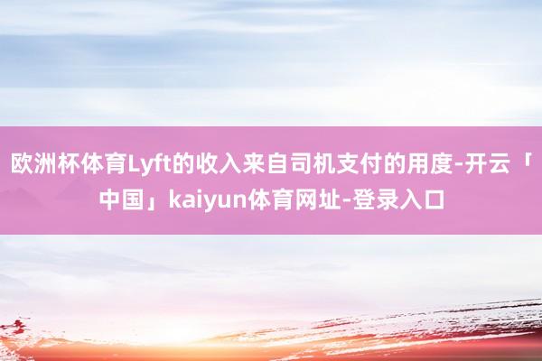 欧洲杯体育Lyft的收入来自司机支付的用度-开云「中国」kaiyun体育网址-登录入口