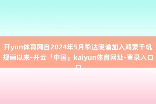 开yun体育网自2024年5月挚达晓谕加入鸿蒙千帆规画以来-开云「中国」kaiyun体育网址-登录入口