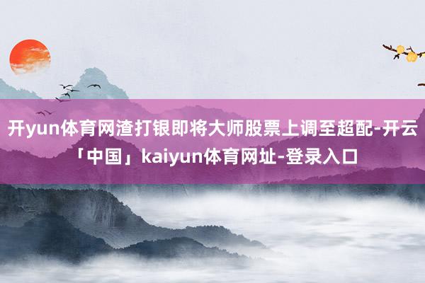 开yun体育网渣打银即将大师股票上调至超配-开云「中国」kaiyun体育网址-登录入口