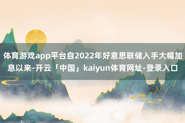 体育游戏app平台自2022年好意思联储入手大幅加息以来-开云「中国」kaiyun体育网址-登录入口