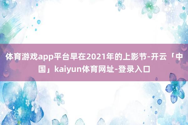 体育游戏app平台早在2021年的上影节-开云「中国」kaiyun体育网址-登录入口