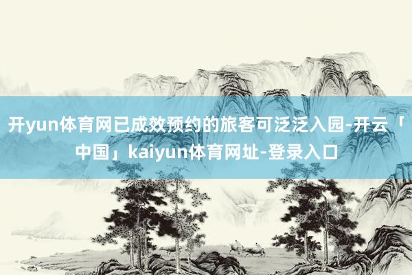 开yun体育网已成效预约的旅客可泛泛入园-开云「中国」kaiyun体育网址-登录入口